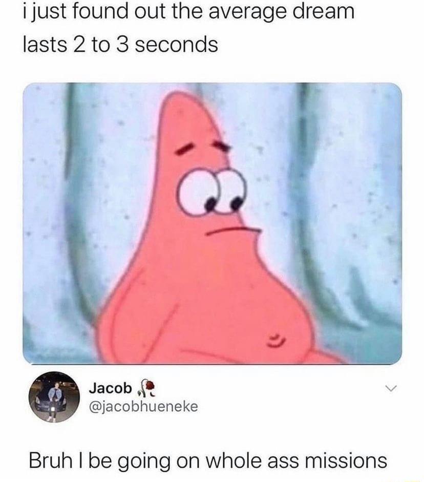i just found out the average dream lasts 2 to 3 seconds Jacob v jacobhueneke Bruh be going on whole ass missions