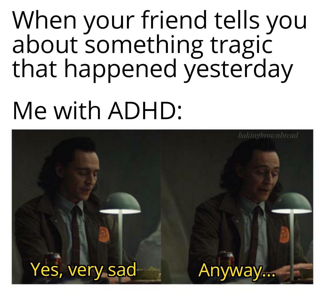 When your friend tells you about something tragic that happened yesterday Me with ADHD