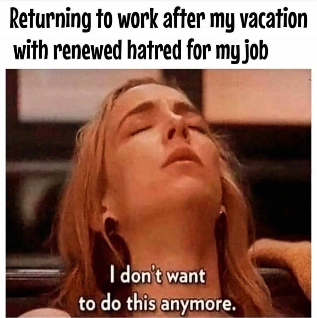 Returning to work after my vacation with renewed hatred for my job. I don't want to do this anymore.