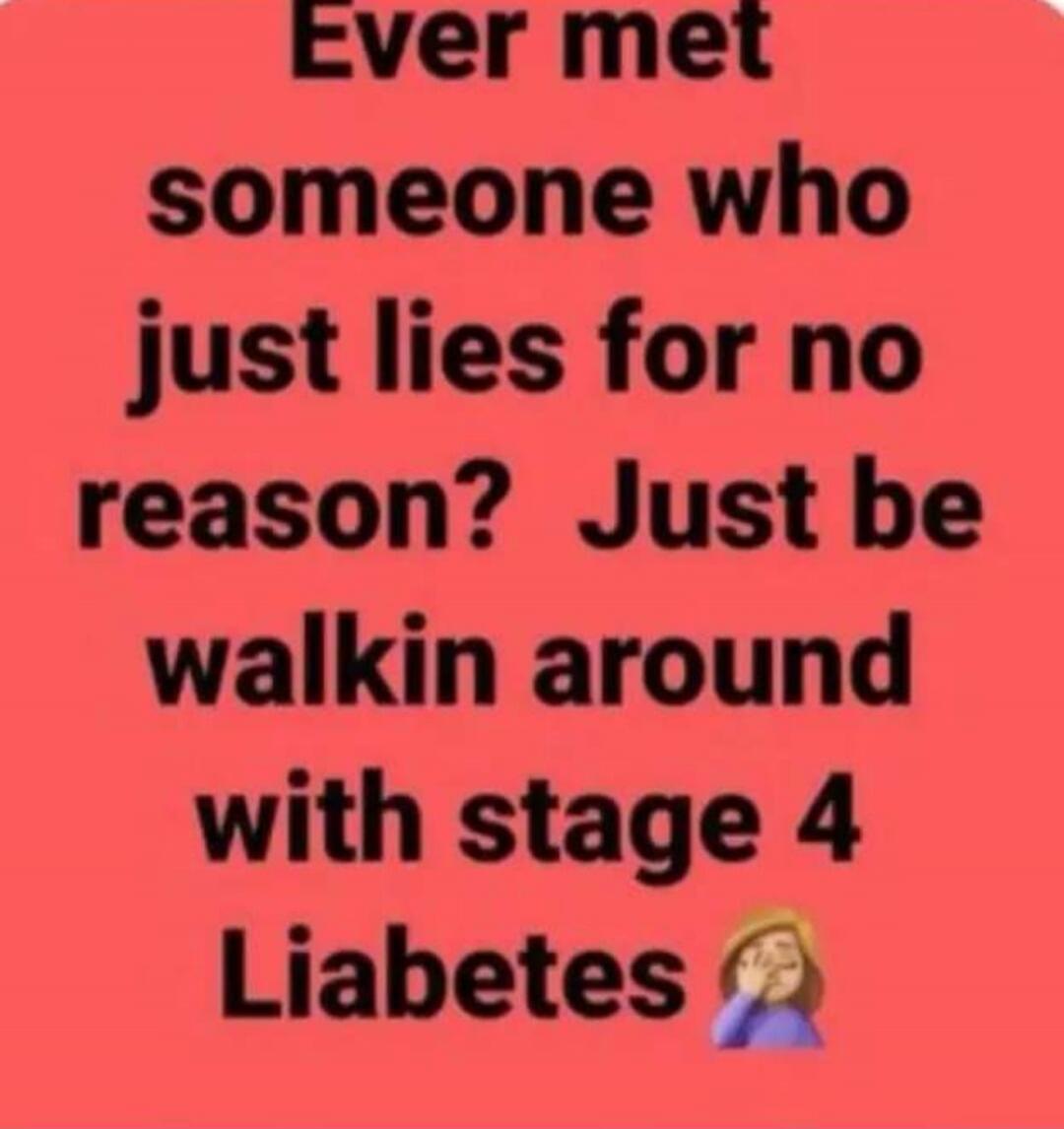 Ever met someone who just lies for no reason? Just be walkin around with stage 4 Liabetes 🤦‍♀️