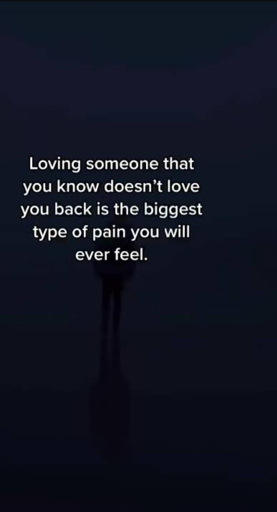 Loving someone that you know doesn't love you back is the biggest type of pain you will ever feel.