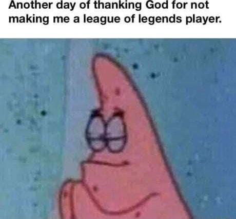 Another day of thanking God for not making me a league of legends playe