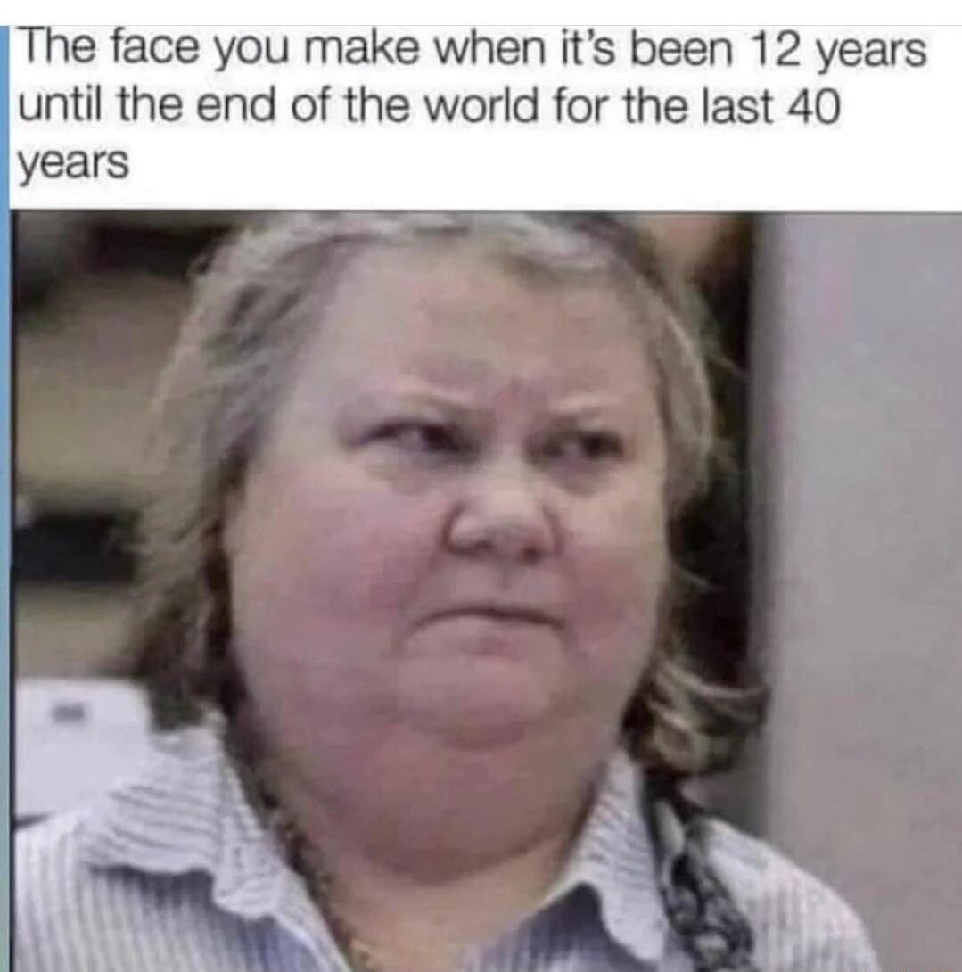 The face you make when its been 12 years until the end of the world for the last 40 years