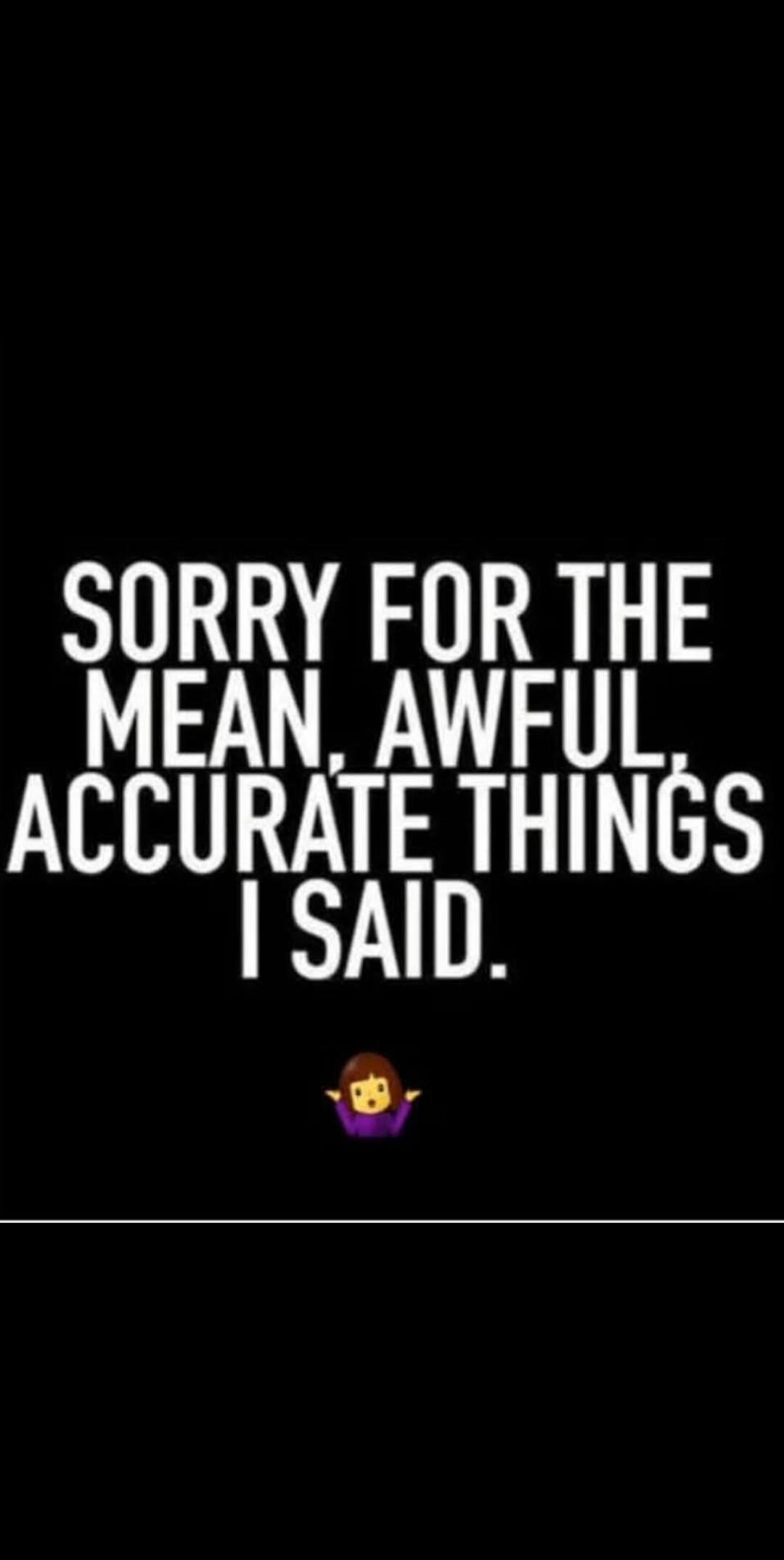 SORRY FOR THE MEAN, AWFUL, ACCURATE THINGS I SAID. 🤷‍♀️
