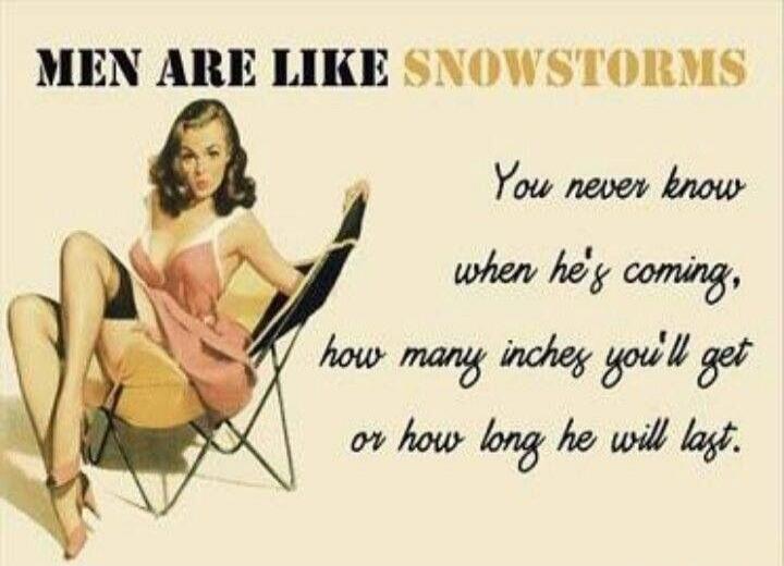 MEN ARE LIKE SNOWSTORMS You never know when he's coming, how many inches you'll get or how long he will last.