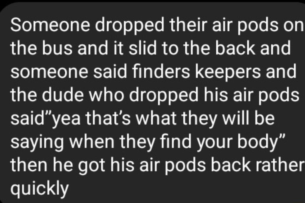 SYeTa g Tl TR o oo TTe R TTT T o TeTe Yo Ty the bus and it slid to the back and someone said finders keepers and the dude who dropped his air pods CENREER G E VR ETR G AN N1 saying when they find your body then he got his air pods back rather VIe14