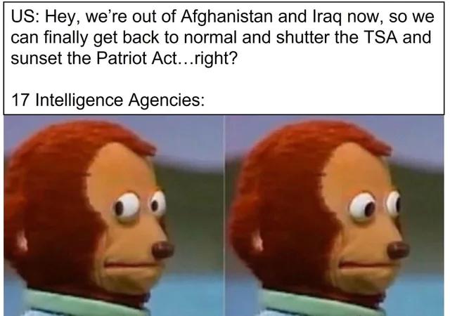 y were out of Afghanistan and Iraq now so we can finally get back to normal and shutter the TSA and sunset the Patriot Actright 17 Intelligence Agencies