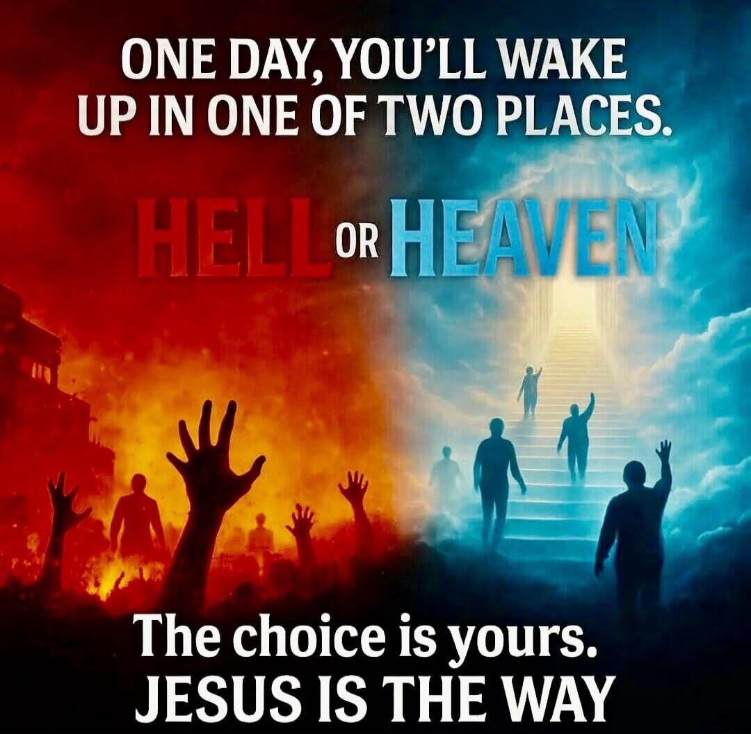 ONE DAY, YOU'LL WAKE UP IN ONE OF TWO PLACES. HELL or HEAVEN. The choice is yours. JESUS IS THE WAY