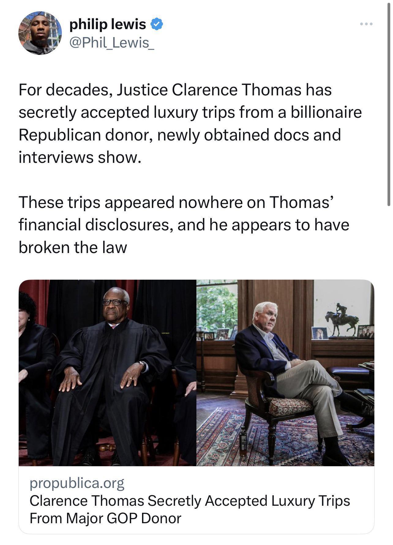 philip lewis Phil_Le For decades Justice Clarence Thomas has secretly accepted luxury trips from a billionaire Republican donor newly obtained docs and interviews show These trips appeared nowhere on Thomas financial disclosures and he appears to have broken the law propublicaorg Clarence Thomas Secretly Accepted Luxury Trips From Major GOP Donor