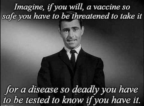 Imagine if you will a vaccine so safe you have to be threatened to take it for a disease so deadly you have 0 be tested to know if you have it