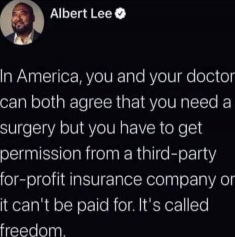 In America, you and your doctor can both agree that you need a surgery but you have to get permission from a third-party for-profit insurance company or it can't be paid for. It's called freedom.