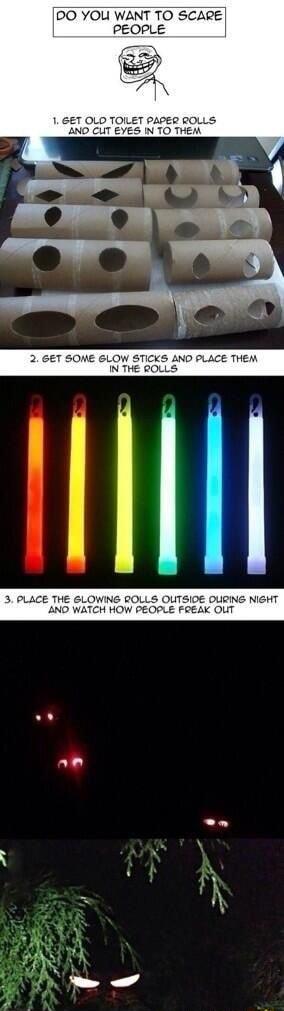 OO YOU WANT TO SCARE PEOPLE 1 6ET OLD TOILET PAPER ROLLS ANO CUT EYES IN TO THEM GET SOME GLOW STICKS AND PLACE THEM IN THE QOLLS VING ROLLS OUTSIOE DURING H HOW PEOPLE FREAK OUT AR