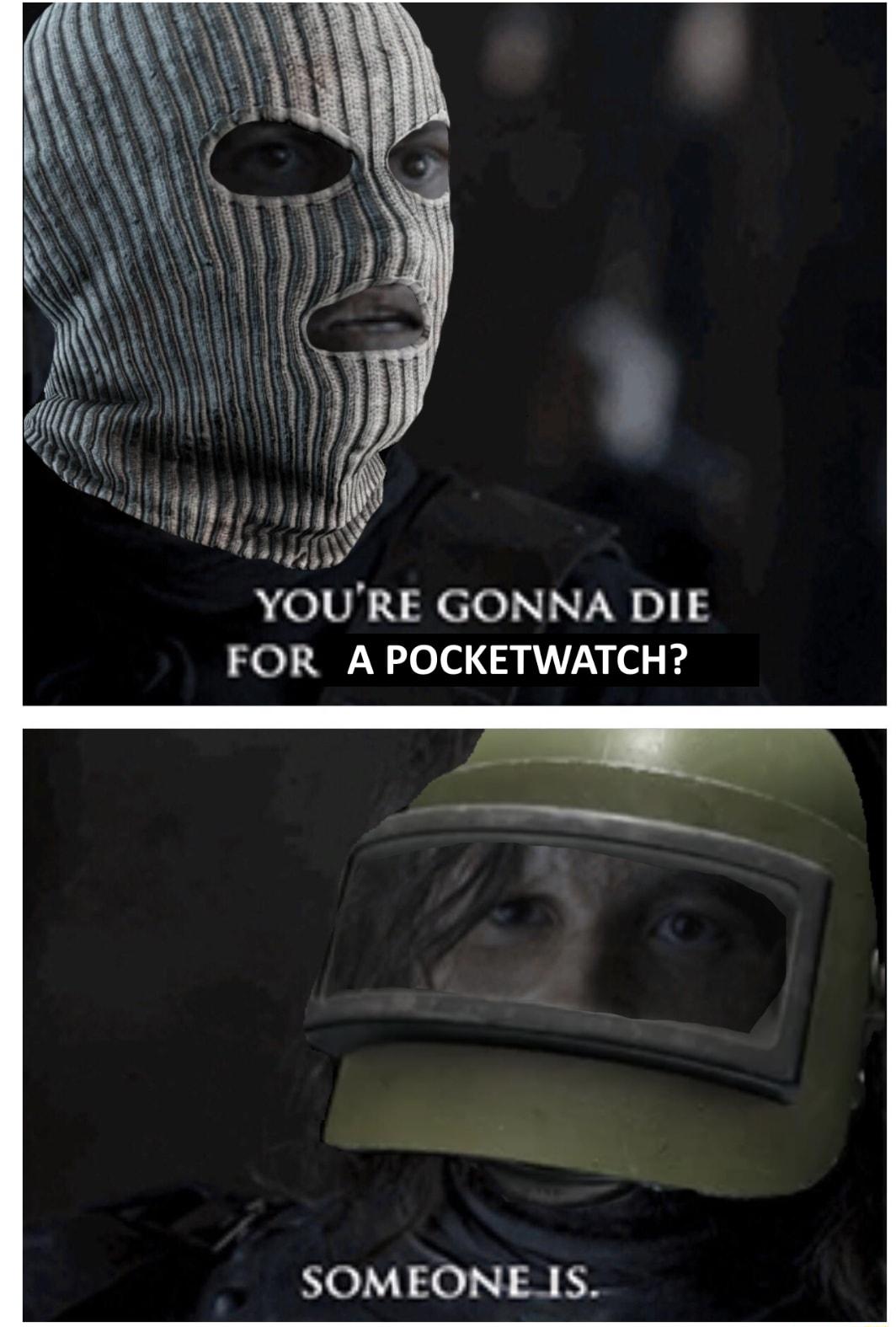 YOURE GONNA DIE FOR A POCKETWATCH SOMEONEIS