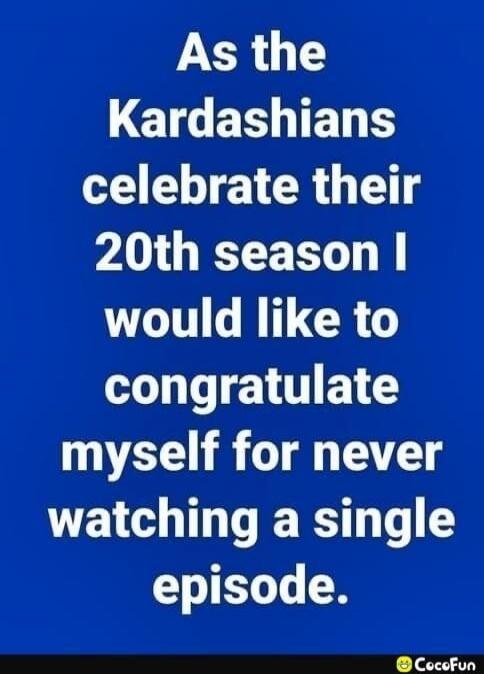 As the Kardashians celebrate their 20th season I would like to congratulate myself for never watching a single episode.