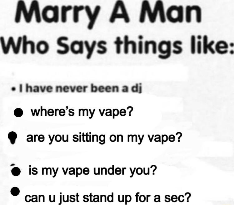 Marry A Man Who Says things like have never been a dj wheres my vape are you sitting on my vape is my vape under you can u just stand up for a sec
