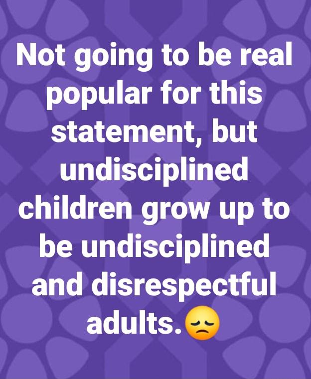 Not going to be real WL TIET R T L TES statement but undisciplined children grow up to be undisciplined 13 Lo J X LT A T adults