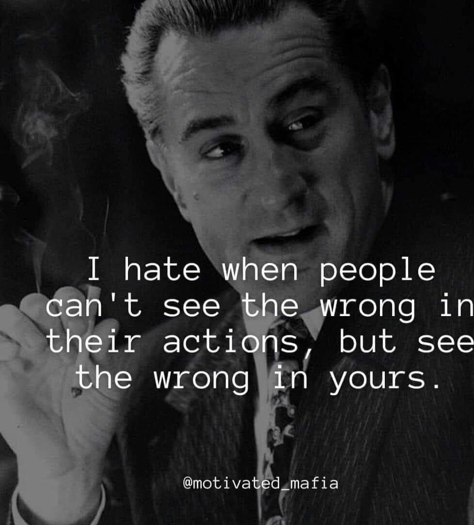 I hate when people can't see the wrong in their actions, but see the wrong in yours.