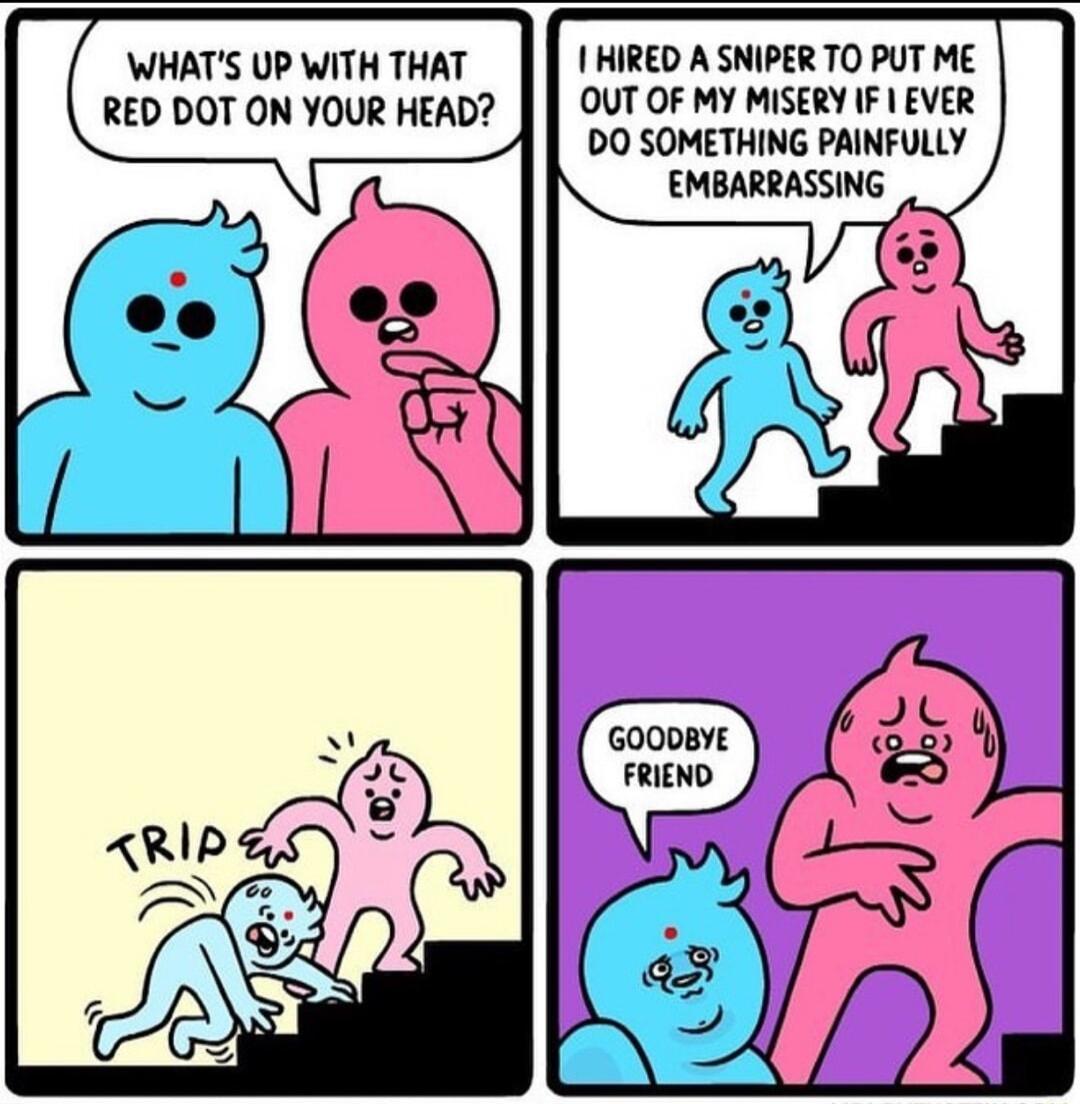 WHATS UP WITH THAT 1 HIRED A SNIPER TO PUT ME RED DOT ON YOUR HEAD OUT OF MY MISERY IF 1 EVER DO SOMETHING PAINFULLY EMBARRASSING