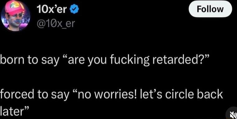 10xer 10x_er born to say are you fucking retarded forced to say no worries lets circle back later