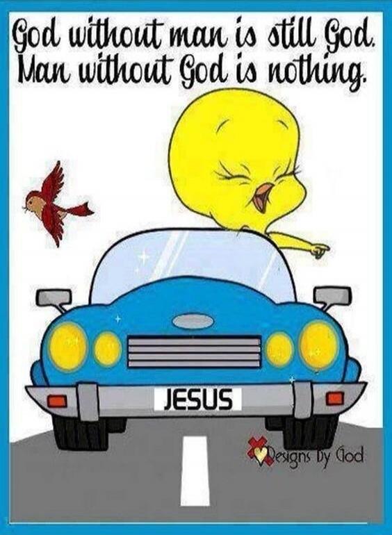 God without man is still God. Man without God is nothing.