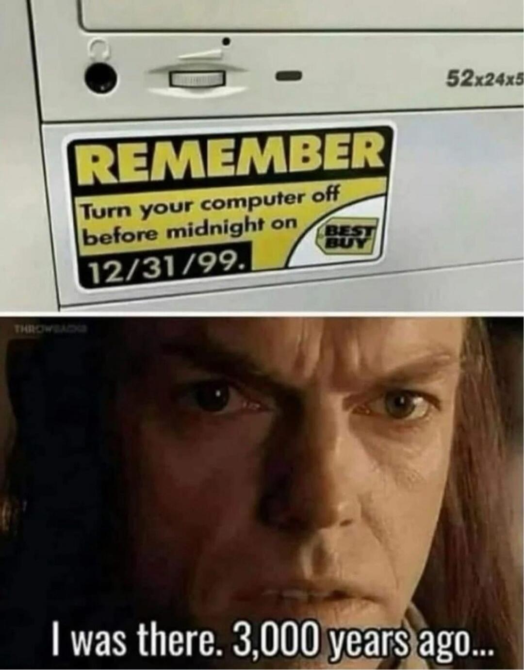 REMEMBER Turn your computer off before midnight on 12/31/99. BEST BUY. I was there. 3,000 years ago...