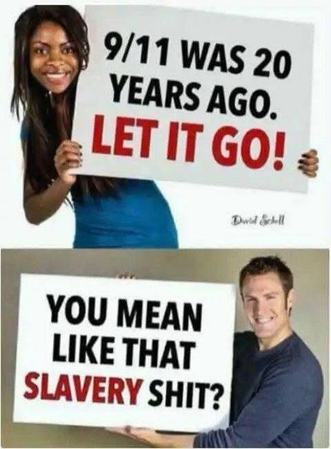 9/11 WAS 20 YEARS AGO. LET IT GO! YOU MEAN LIKE THAT SLAVERY SHIT?