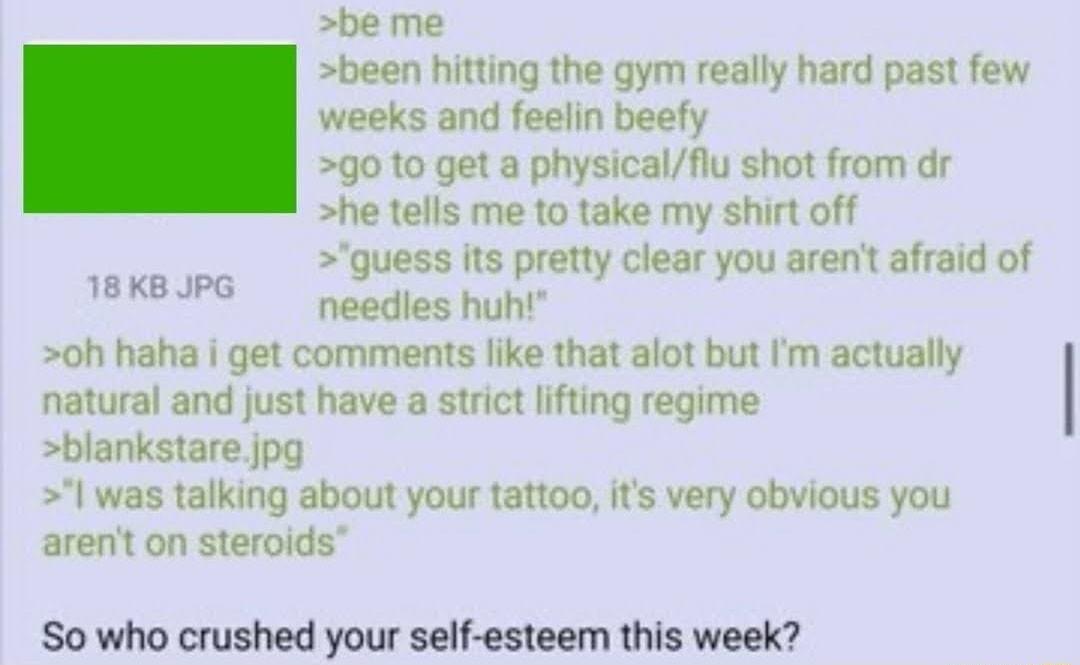 be me been hitting the gym really hard past few weeks and feelin beefy g0 to get a physicalflu shot from dr he tells me to take my shirt off quess its pretty clear you arent afraid of 18KBIPS peedles huh 0h haha i get comments like that alot but Im actually natural and just have a strict lifting regime blankstarejpg was talking about your tattoo its very obvious you arent on steroids So who crushe