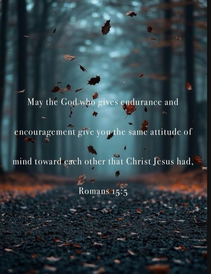 May the God who gives endurance and encouragement give you the same attitude of mind toward each other that Christ Jesus had, Romans 15:5