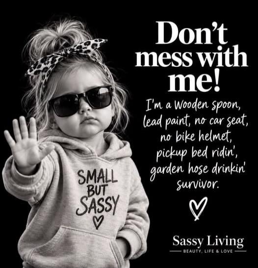Don't mess with me! I'm a Wooden spoon, lead paint, no car seat, no bike helmet, pickup bed ridin', garden hose drinkin' survivor. SMALL BUT SASSY. Sassy Living. BEAUTY, LIFE & LOVE.