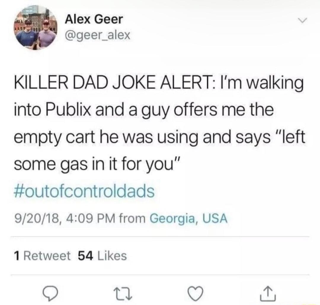 Alex Geer geer_alex KILLER DAD JOKE ALERT Im walking into Publix and a guy offers me the empty cart he was using and says left some gas in it for you outofcontroldads 92018 409 PM from Georgia USA 1Retweet 54 Likes i Q