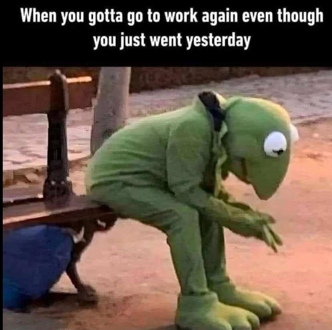 When you gotta go to work again even though you just went yesterday