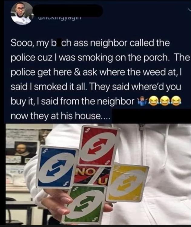 N N U yayins SleleloM10YA s el a R IF g 1le gl oTol for1So Rea ololelXelUrA RN IESIaale IaToRolaRtalcY ole el WM I o1 police get here ask where the weed at fe N KsTaale Yo l 1 N o TSVACY1Te RNV g el cHo RYo 1N buy it said from the neighbor i now they at his house