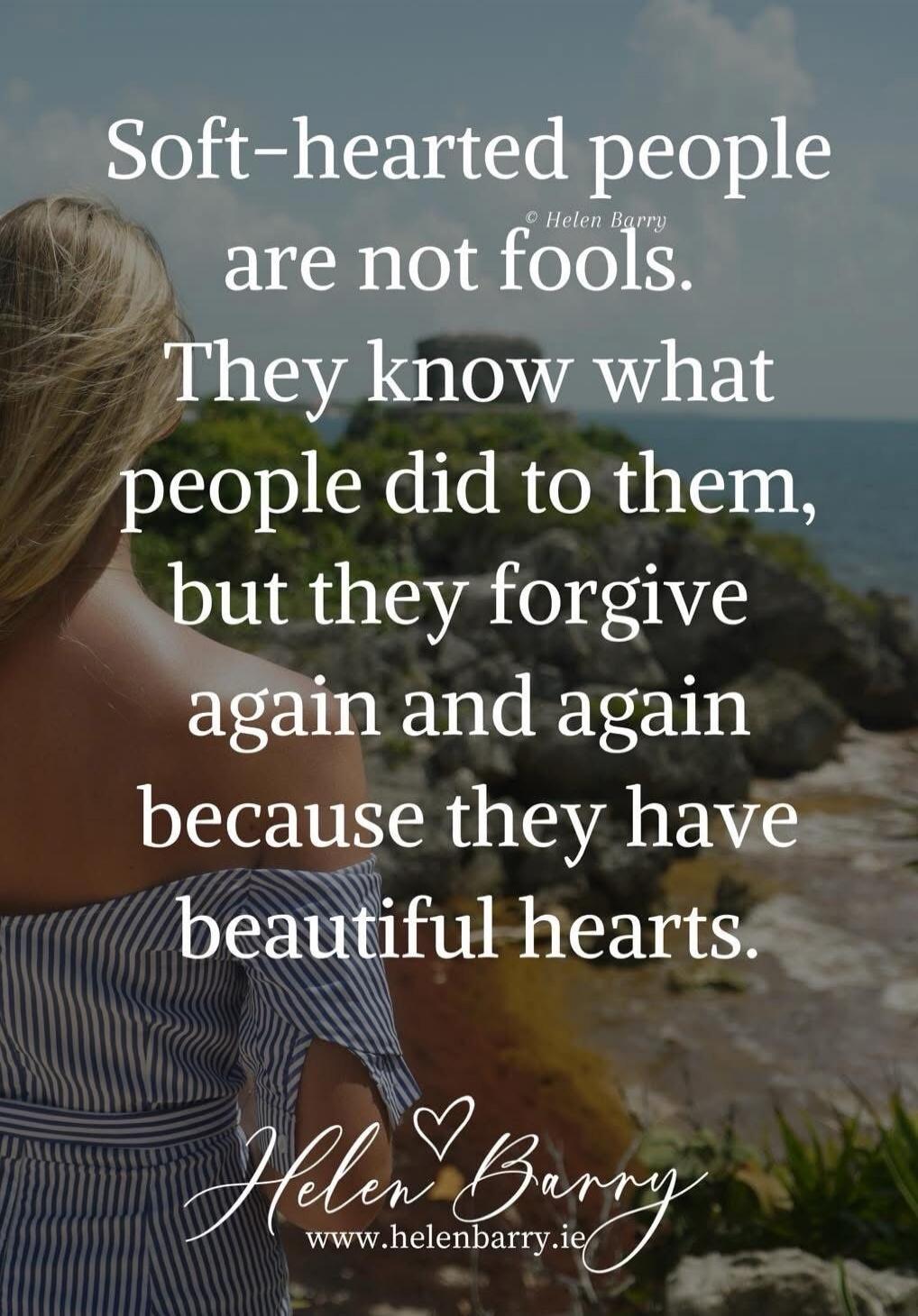 Soft-hearted people are not fools. They know what people did to them, but they forgive again and again because they have beautiful hearts. © Helen Barry www.helenbarry.ie