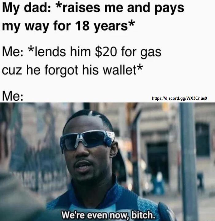 My dad raises me and pays my way for 18 years Me lends him 20 for gas cuz he forgot his wallet hupsscord gg WOCaust V EEGTENGETA