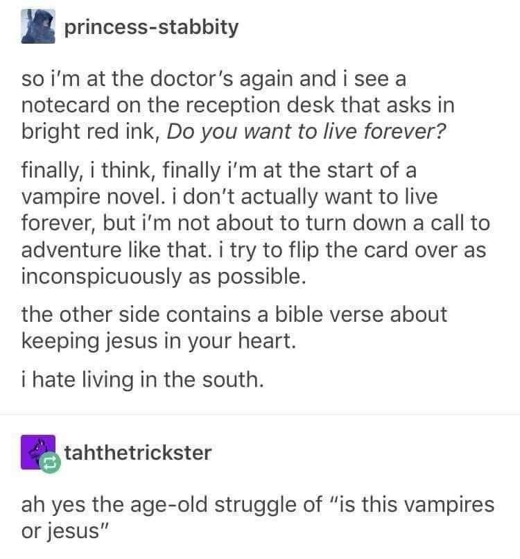 1 princess stabbity so im at the doctors again and i see a notecard on the reception desk that asks in bright red ink Do you want to live forever finally i think finally im at the start of a vampire novel i dont actually want to live forever but im not about to turn down a call to adventure like that i try to flip the card over as inconspicuously as possible the other side contains a bible verse a