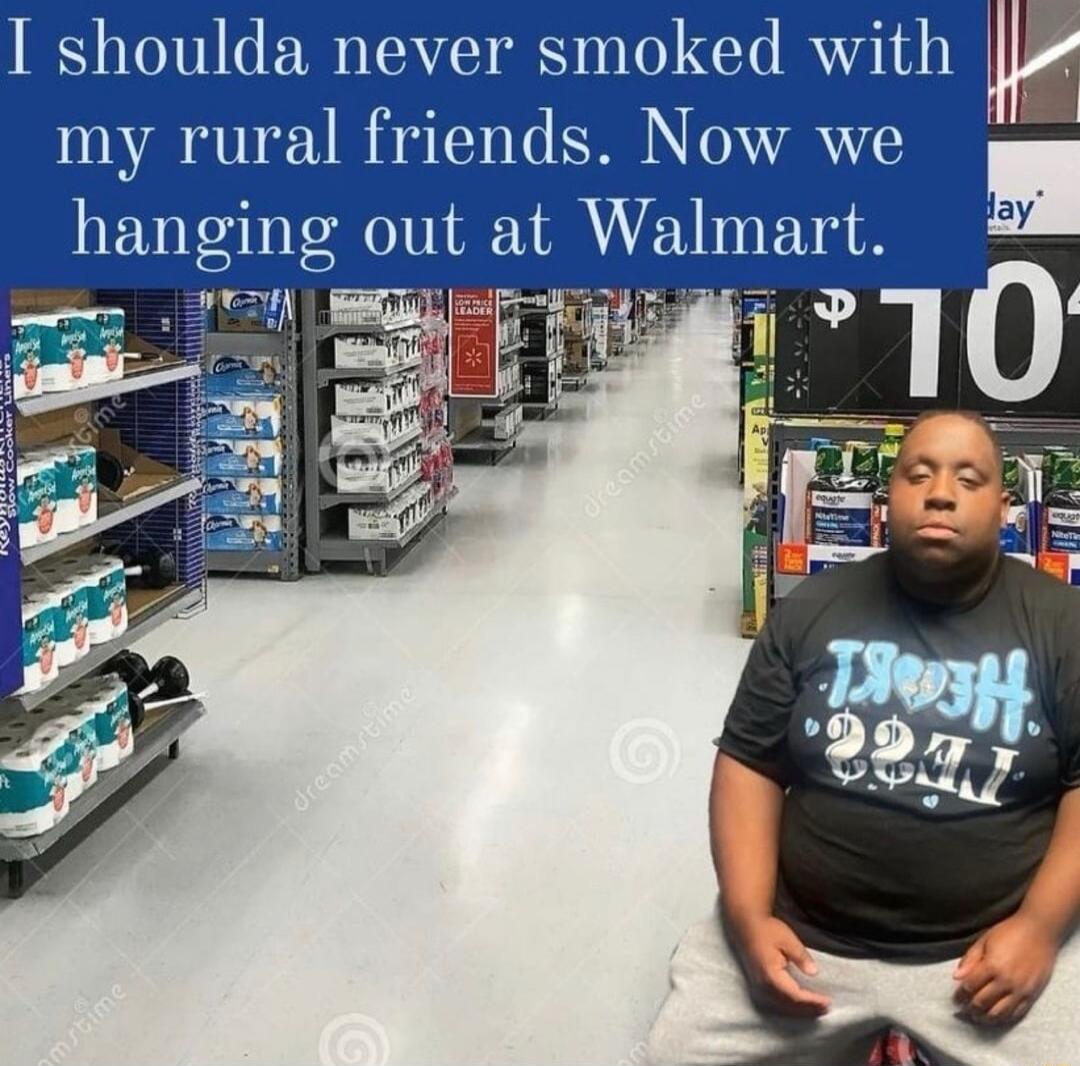 I shoulda never smoked with my rural friends Now we hanging ou at Walmart i