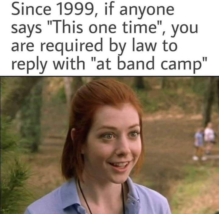 Since 1999 if anyone says This one time you are required by law to reply with at band camp