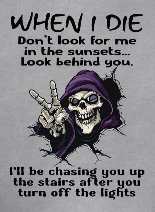 WHEN I DIE Don't look for me in the sunsets... Look behind you. I'll be chasing you up the stairs after you turn off the lights