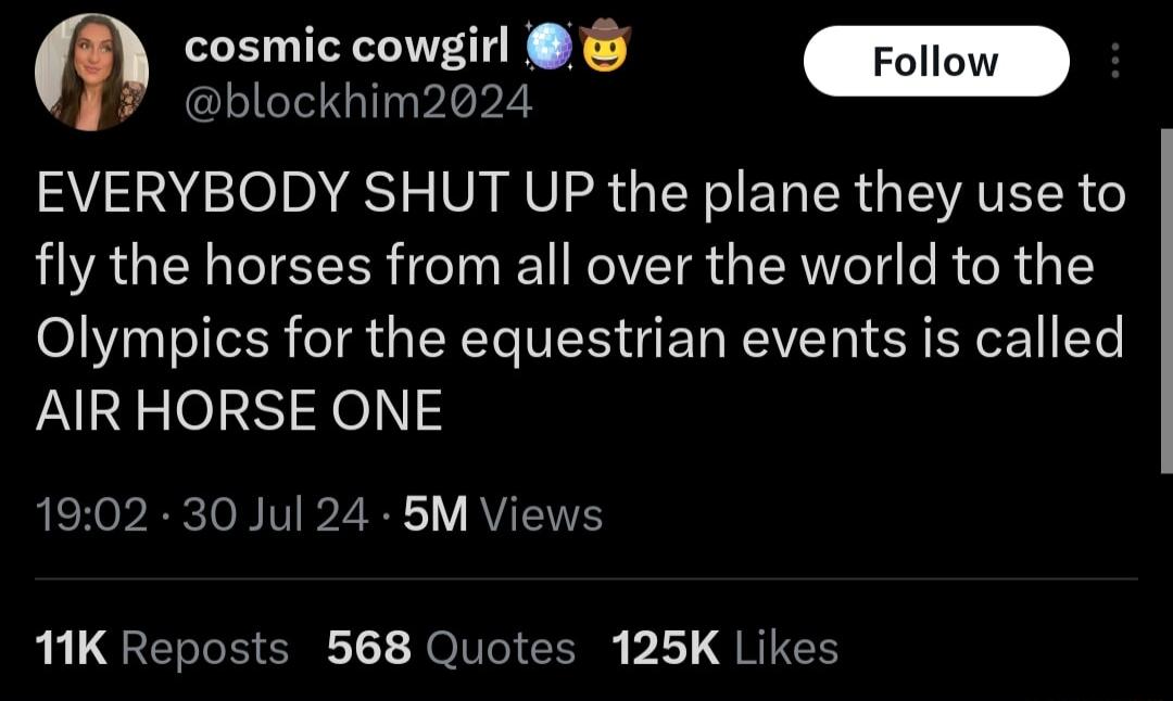 cosmic cowgirl Foliow m blockhim2024 2337 01n ST VA MUIER GG EL R EVATELR fly the horses from all over the world to the Olympics for the equestrian events is called AIRHORSE ONE 1902 30 Jul 24 5M Views 11K Reposts 568 Quotes 125K Likes