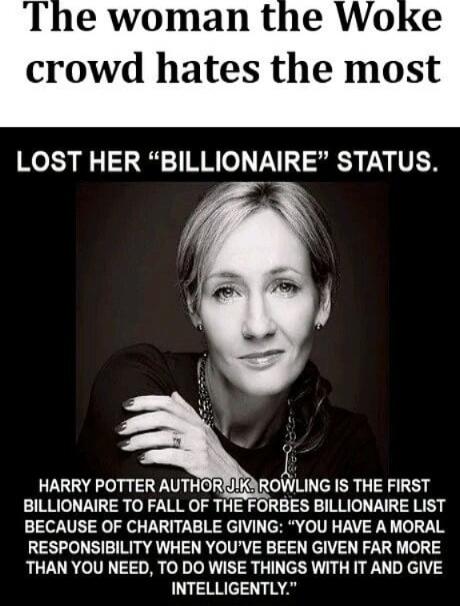 The woman the Woke crowd hates the most
LOST HER 'BILLIONAIRE' STATUS.
HARRY POTTER AUTHOR, [redacted] IS THE FIRST BILLIONAIRE TO FALL OFF THE FORBES BILLIONAIRE LIST BECAUSE OF CHARITABLE GIVING: 