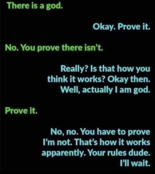 There is a god oE A TR No You prove there isnt Really Is that how you think it works Okay then Well actually am god N R G EIVER G T Im not Thats how it works apparently Your rules dude Ill wait