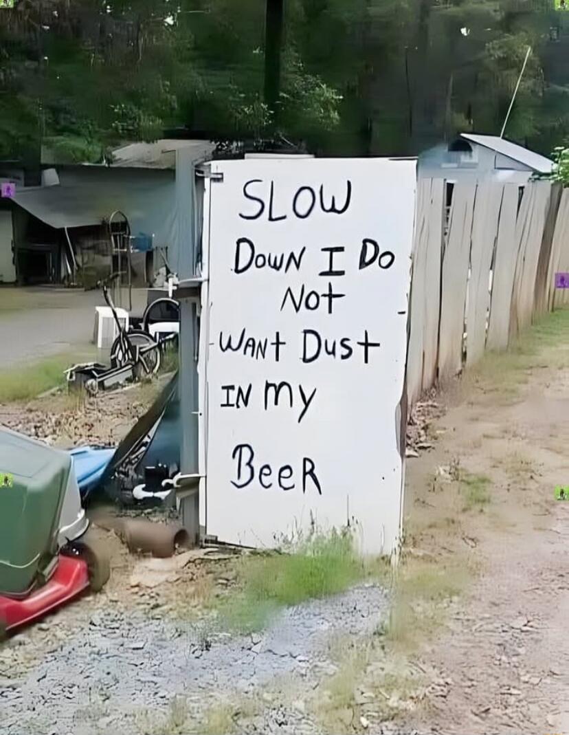 SLOW DOWN I DO NOT WANT DUST IN MY BEER