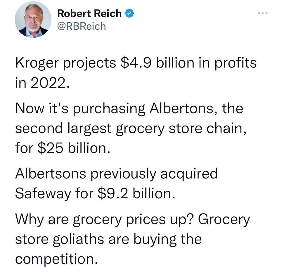 Robert Reich RBReich Kroger projects 49 billion in profits in 2022 Now its purchasing Albertons the second largest grocery store chain for 25 billion Albertsons previously acquired Safeway for 92 billion Why are grocery prices up Grocery store goliaths are buying the competition