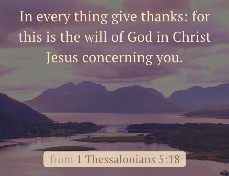 In every thing give thanks: for this is the will of God in Christ Jesus concerning you. from 1 Thessalonians 5:18