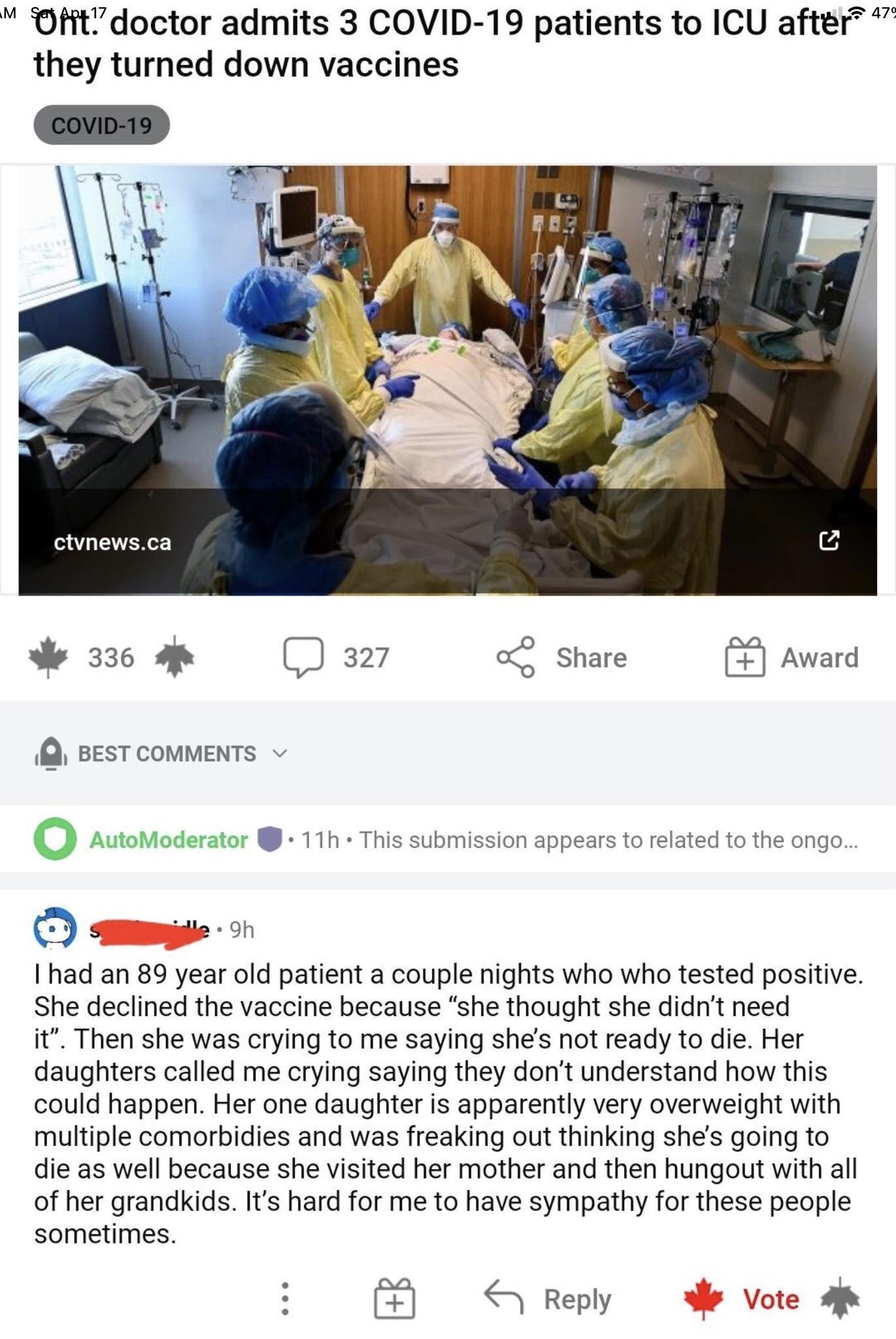 Offt doctor admits 3 COVID 19 patients to ICU after they turned down vaccines ctvhewsca 336 4 327 ol Share Award Q BEST COMMENTS v 0 AutoModerator 11h This submission appears to related to the ongo O mm o had an 89 year old patient a couple nights who who tested positive She declined the vaccine because she thought she didnt need it Then she was crying to me saying shes not ready to die Her daught