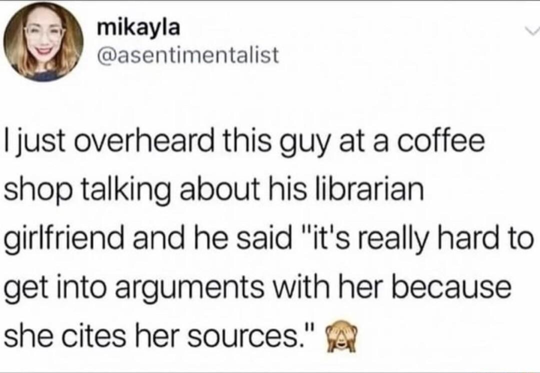 mikayla V 4y asentimentalist just overheard this guy at a coffee shop talking about his librarian girlfriend and he said its really hard to get into arguments with her because she cites her sources