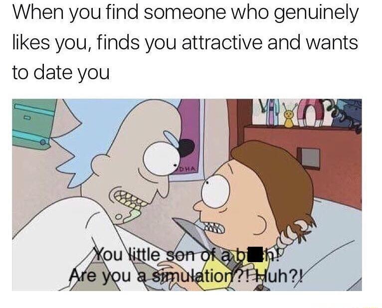When you find someone who genuinely likes you finds you attractive and wants to date you