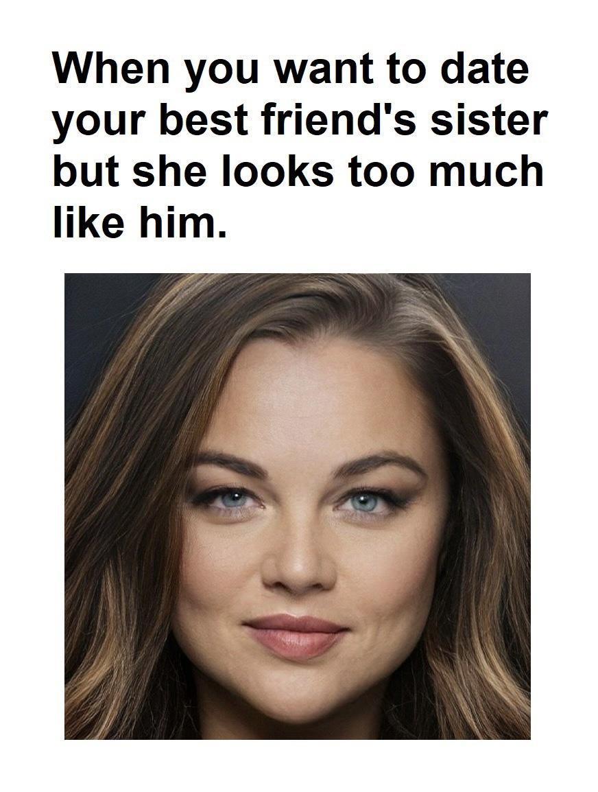 When you want to date your best friends sister but she looks too much like him