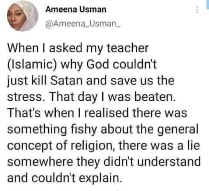 Ameena Usman Ameena_Usman_ When asked my teacher Islamic why God couldnt just kill Satan and save us the stress That day was beaten Thats when realised there was something fishy about the general concept of religion there was a lie somewhere they didnt understand and couldnt explain