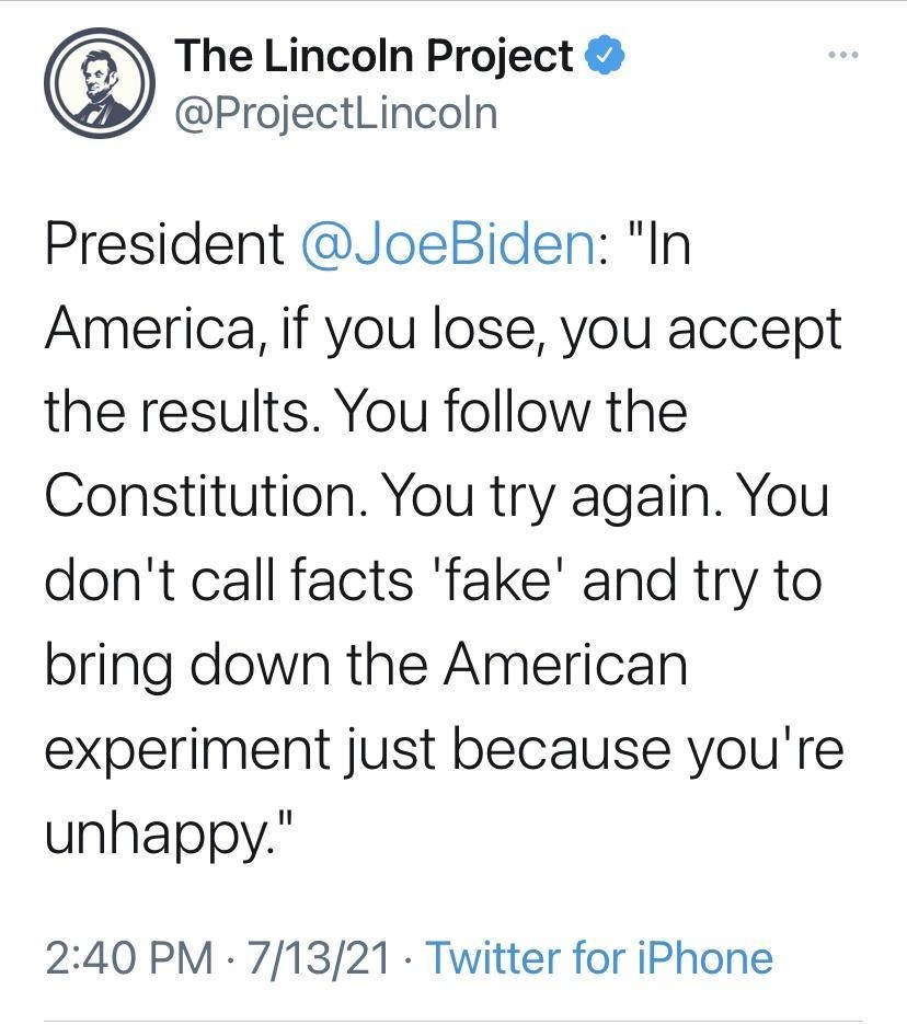 The Lincoln Project ProjectLincoln President JoeBiden In America if you lose you accept the results You follow the Constitution You try again You dont call facts fake and try to bring down the American experiment just because youre unhappy 240 PM 71321 Twitter for iPhone